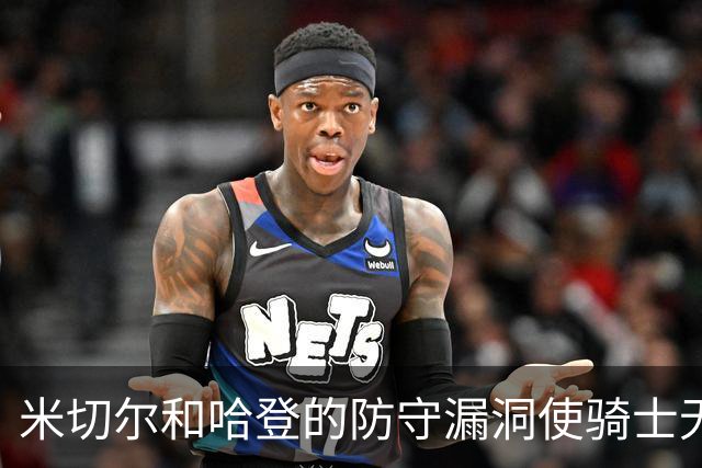 米切尔&哈登的防守漏洞使骑士无法夺冠 但又没有合适人选替代他们